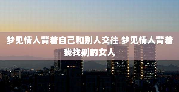 梦见情人背着自己和别人交往 梦见情人背着我找别的女人