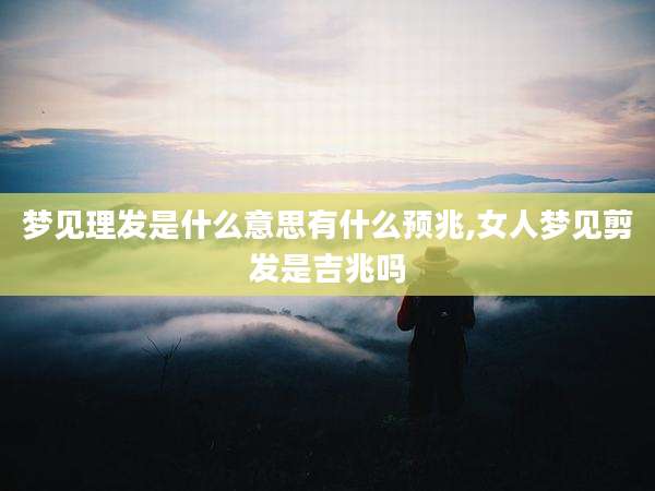 梦见理发是什么意思有什么预兆,女人梦见剪发是吉兆吗
