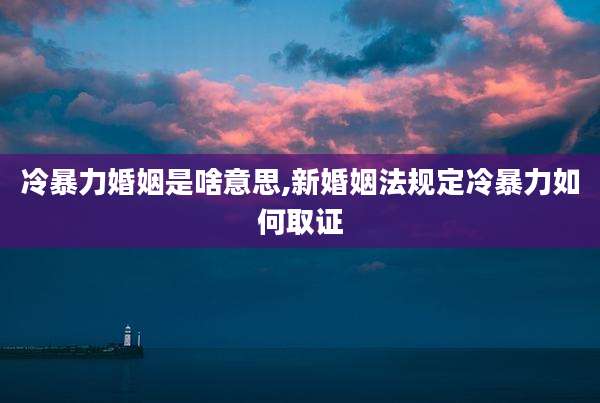 冷暴力婚姻是啥意思,新婚姻法规定冷暴力如何取证