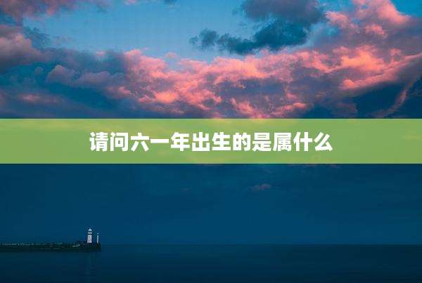 请问六一年出生的是属什么