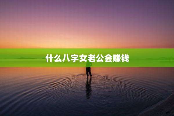 什么八字女老公会赚钱