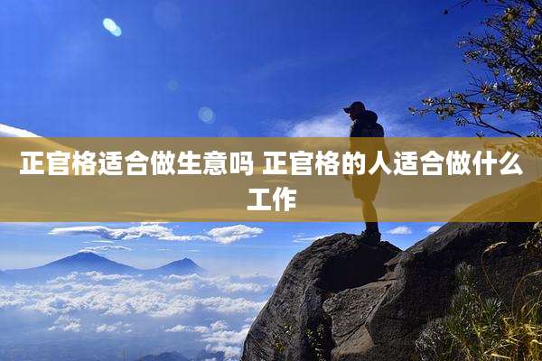 正官格适合做生意吗 正官格的人适合做什么工作