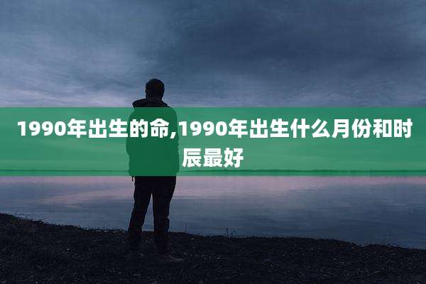 1990年出生的命,1990年出生什么月份和时辰最好