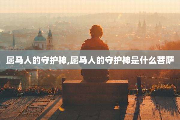属马人的守护神,属马人的守护神是什么菩萨