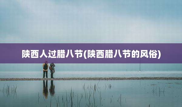 陕西人过腊八节(陕西腊八节的风俗)