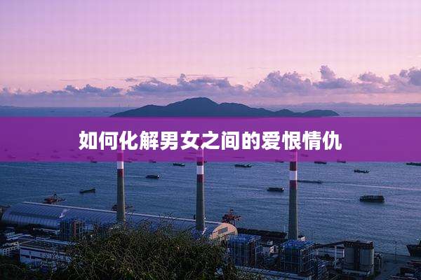 如何化解男女之间的爱恨情仇