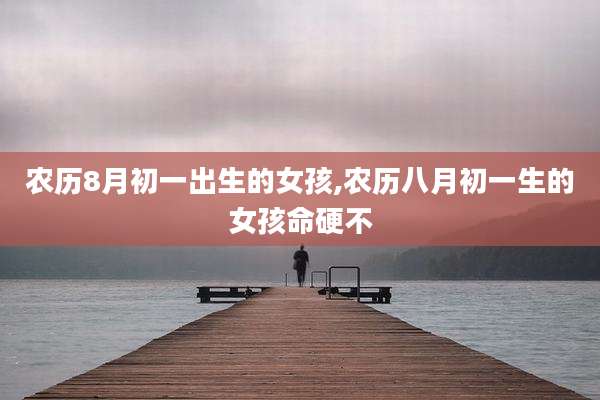 农历8月初一出生的女孩,农历八月初一生的女孩命硬不