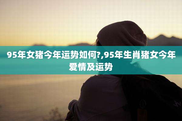 95年女猪今年运势如何?,95年生肖猪女今年爱情及运势