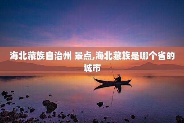 海北藏族自治州 景点,海北藏族是哪个省的城市