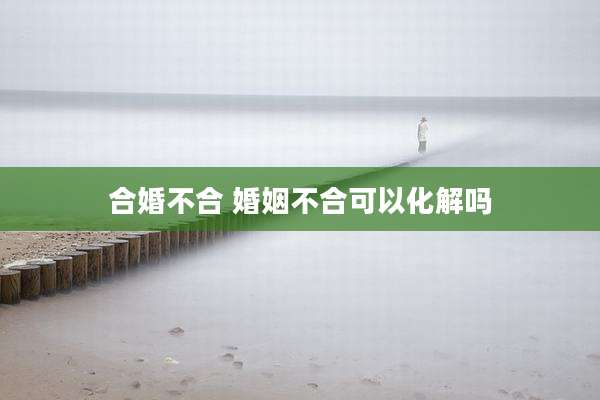 合婚不合 婚姻不合可以化解吗