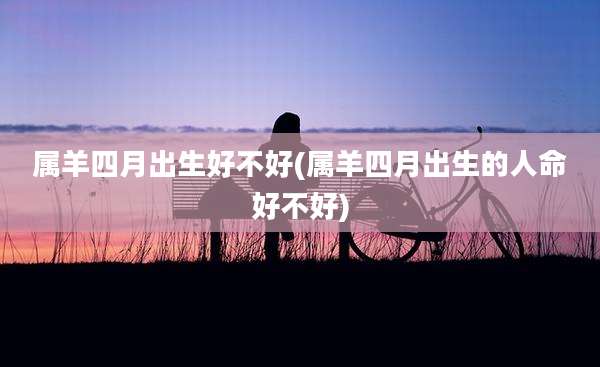 属羊四月出生好不好(属羊四月出生的人命好不好)