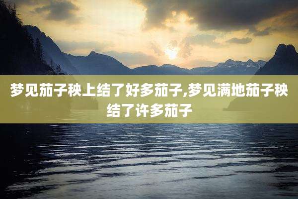 梦见茄子秧上结了好多茄子,梦见满地茄子秧结了许多茄子