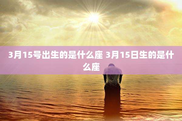 3月15号出生的是什么座 3月15日生的是什么座