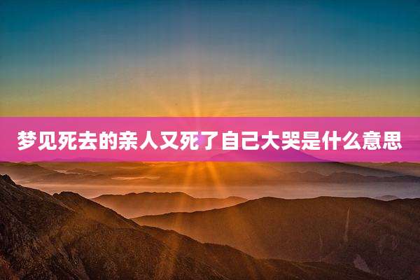 梦见死去的亲人又死了自己大哭是什么意思