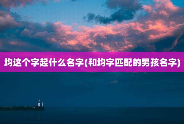 均这个字起什么名字(和均字匹配的男孩名字)