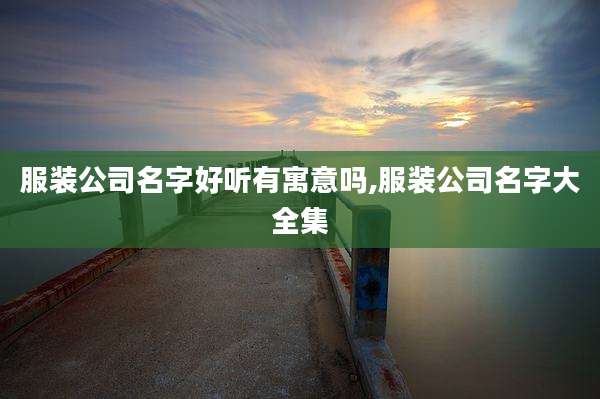 服装公司名字好听有寓意吗,服装公司名字大全集