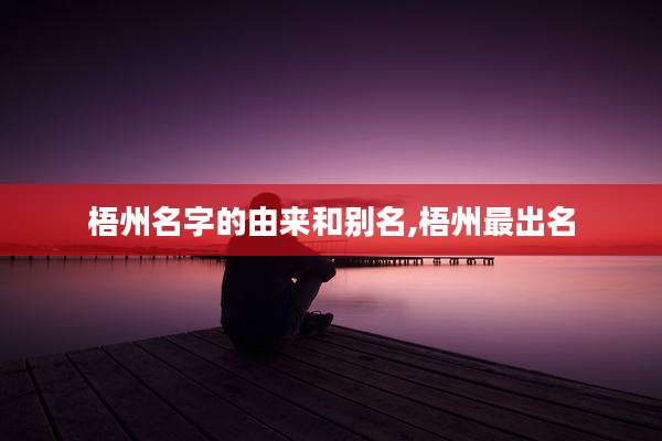 梧州名字的由来和别名,梧州最出名