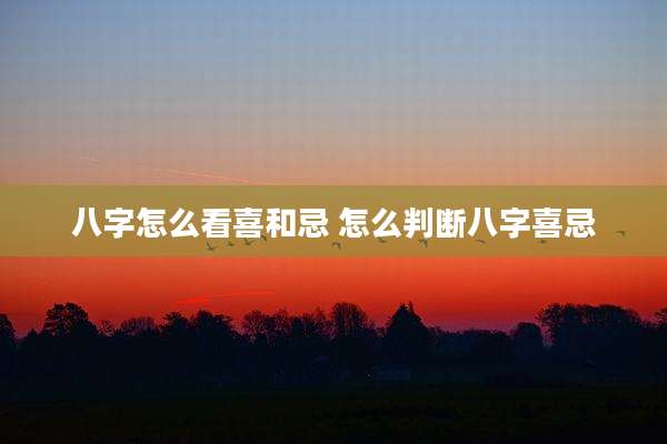 八字怎么看喜和忌 怎么判断八字喜忌