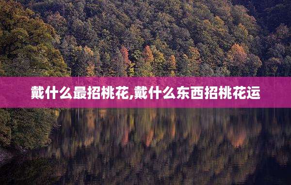 戴什么最招桃花,戴什么东西招桃花运