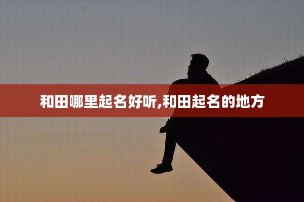 和田哪里起名好听,和田起名的地方