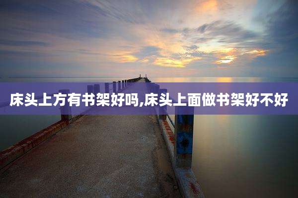 床头上方有书架好吗,床头上面做书架好不好
