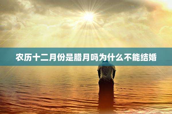 农历十二月份是腊月吗为什么不能结婚