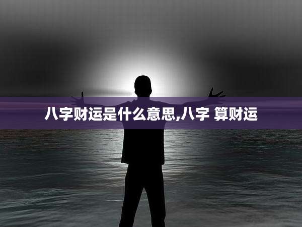 八字财运是什么意思,八字 算财运