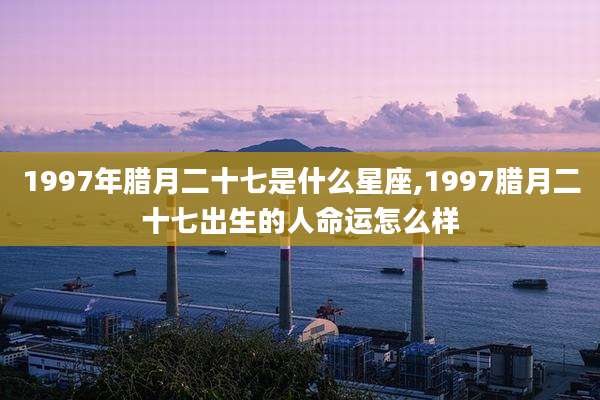 1997年腊月二十七是什么星座,1997腊月二十七出生的人命运怎么样