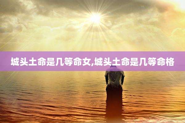 城头土命是几等命女,城头土命是几等命格