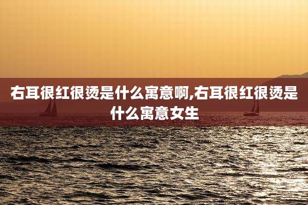 右耳很红很烫是什么寓意啊,右耳很红很烫是什么寓意女生