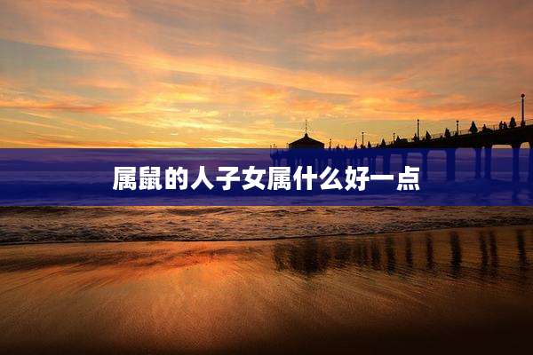 属鼠的人子女属什么好一点