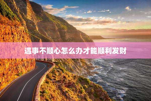 遇事不顺心怎么办才能顺利发财