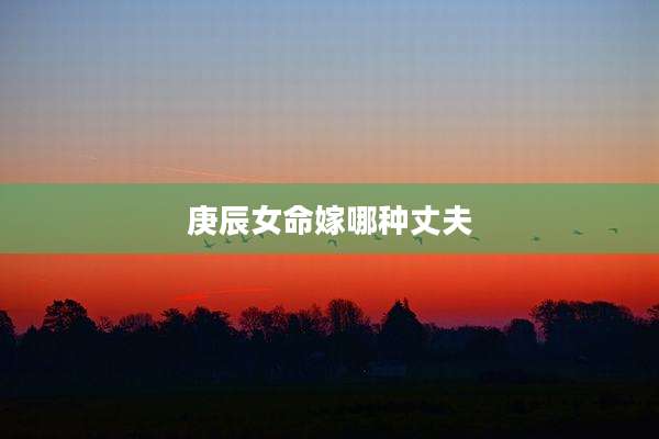 庚辰女命嫁哪种丈夫