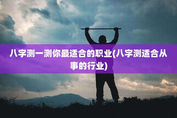 八字测一测你最适合的职业(八字测适合从事的行业)