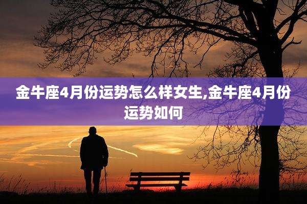 金牛座4月份运势怎么样女生,金牛座4月份运势如何