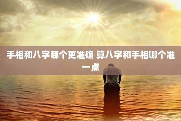 手相和八字哪个更准确 算八字和手相哪个准一点