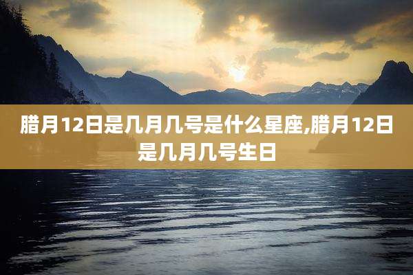腊月12日是几月几号是什么星座,腊月12日是几月几号生日