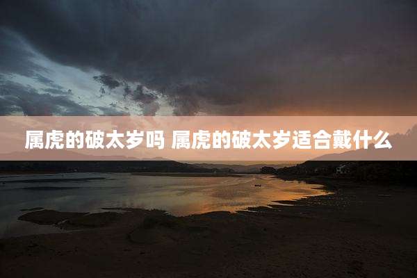 属虎的破太岁吗 属虎的破太岁适合戴什么