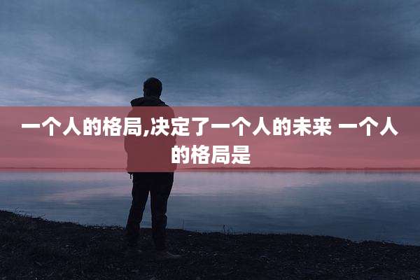 一个人的格局,决定了一个人的未来 一个人的格局是