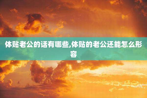 体贴老公的话有哪些,体贴的老公还能怎么形容