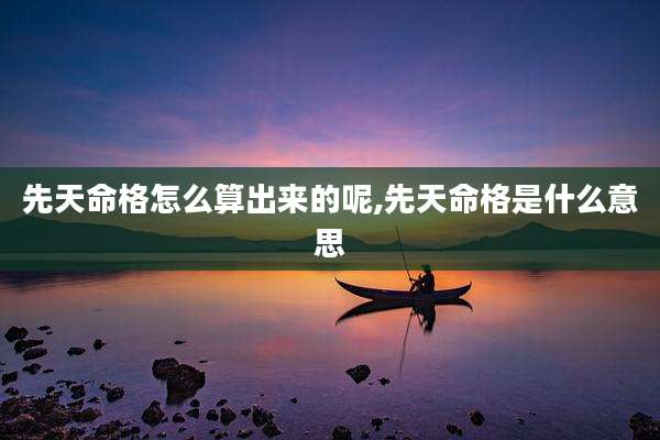先天命格怎么算出来的呢,先天命格是什么意思