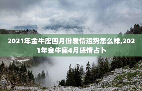 2021年金牛座四月份爱情运势怎么样,2021年金牛座4月感情占卜