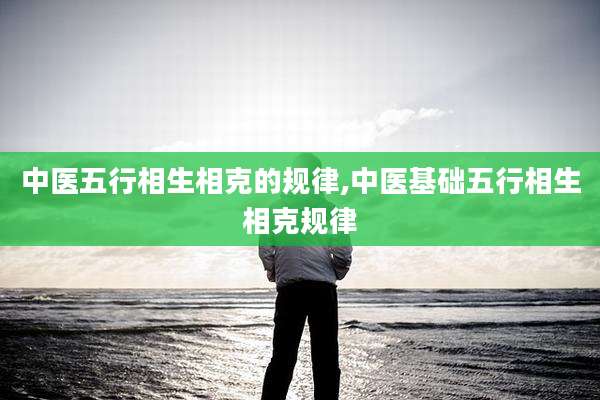中医五行相生相克的规律,中医基础五行相生相克规律