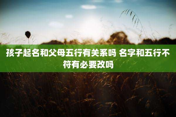 孩子起名和父母五行有关系吗 名字和五行不符有必要改吗