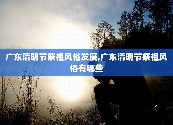 广东清明节祭祖风俗发展,广东清明节祭祖风俗有哪些