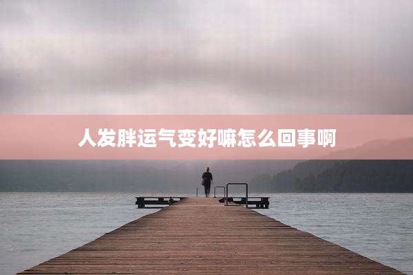人发胖运气变好嘛怎么回事啊