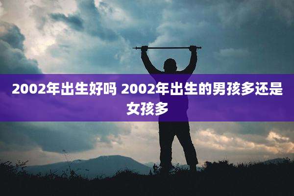 2002年出生好吗 2002年出生的男孩多还是女孩多