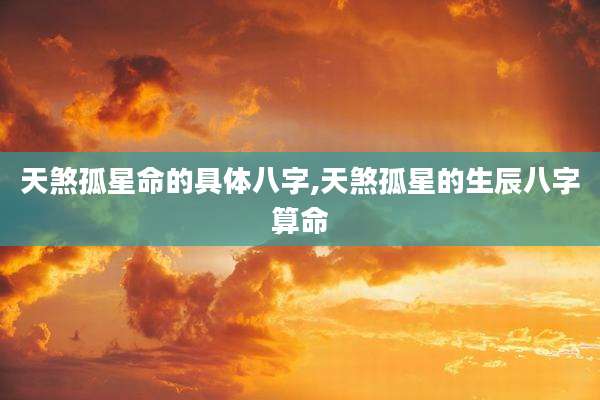天煞孤星命的具体八字,天煞孤星的生辰八字算命