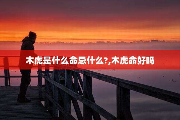 木虎是什么命忌什么?,木虎命好吗