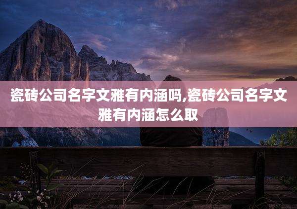 瓷砖公司名字文雅有内涵吗,瓷砖公司名字文雅有内涵怎么取